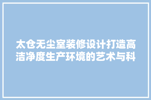 太仓无尘室装修设计打造高洁净度生产环境的艺术与科学