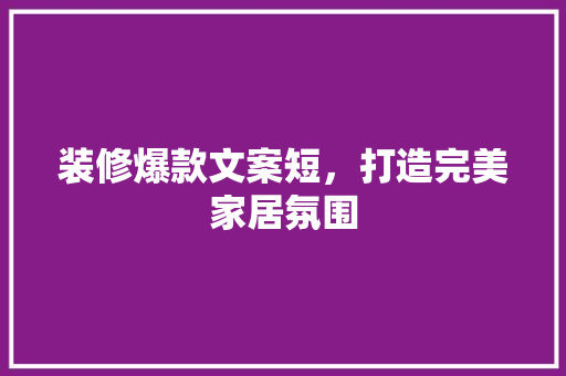装修爆款文案短，打造完美家居氛围