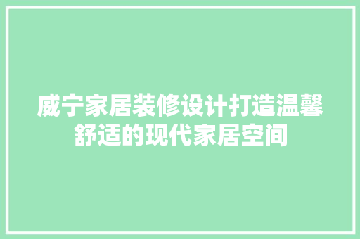 威宁家居装修设计打造温馨舒适的现代家居空间