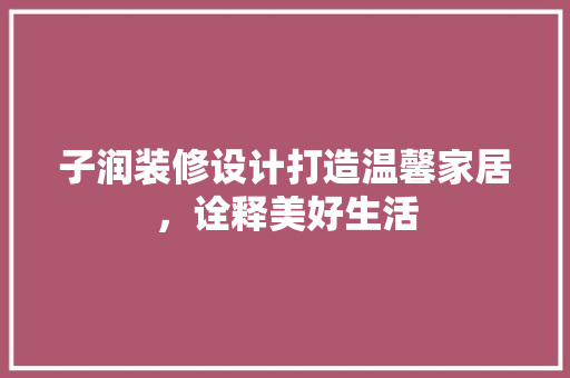 子润装修设计打造温馨家居，诠释美好生活