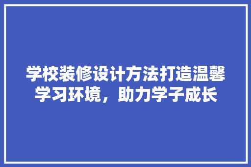 学校装修设计方法打造温馨学习环境，助力学子成长