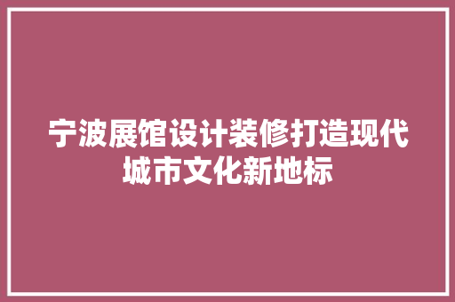 宁波展馆设计装修打造现代城市文化新地标