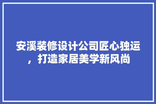 安溪装修设计公司匠心独运，打造家居美学新风尚