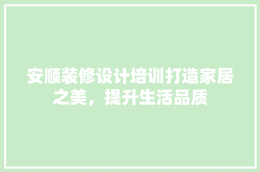 安顺装修设计培训打造家居之美，提升生活品质