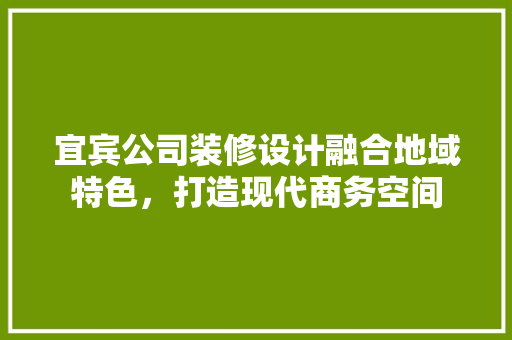 宜宾公司装修设计融合地域特色，打造现代商务空间