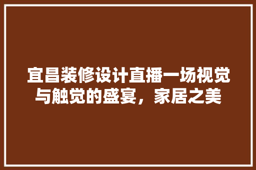 宜昌装修设计直播一场视觉与触觉的盛宴，家居之美