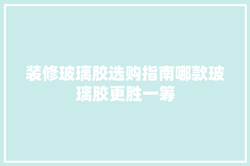 装修玻璃胶选购指南哪款玻璃胶更胜一筹