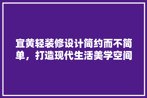 宜黄轻装修设计简约而不简单，打造现代生活美学空间