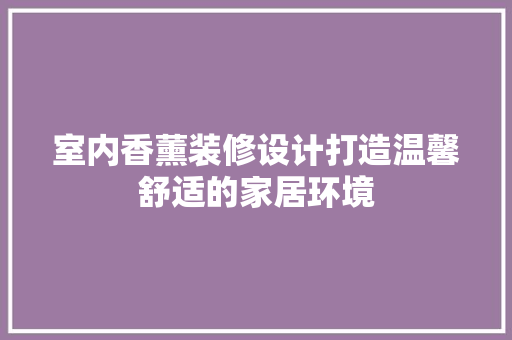 室内香薰装修设计打造温馨舒适的家居环境
