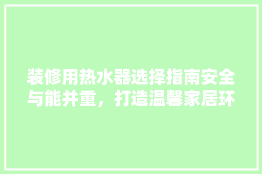装修用热水器选择指南安全与能并重，打造温馨家居环境