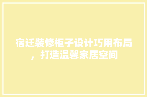 宿迁装修柜子设计巧用布局，打造温馨家居空间