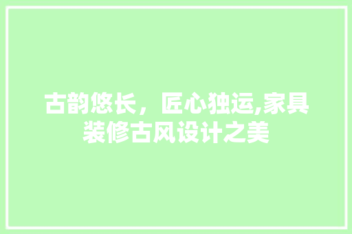 古韵悠长，匠心独运,家具装修古风设计之美
