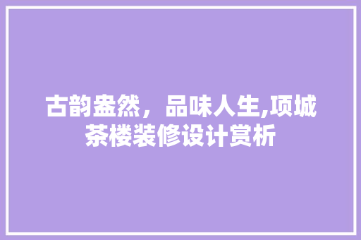 古韵盎然，品味人生,项城茶楼装修设计赏析