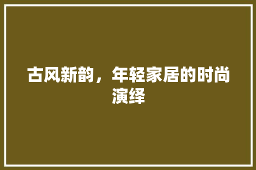 古风新韵，年轻家居的时尚演绎