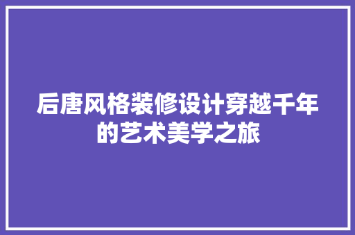 后唐风格装修设计穿越千年的艺术美学之旅