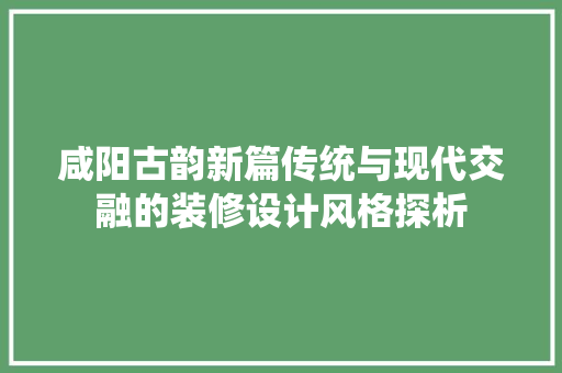 咸阳古韵新篇传统与现代交融的装修设计风格探析