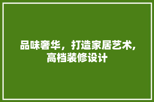 品味奢华，打造家居艺术,高档装修设计