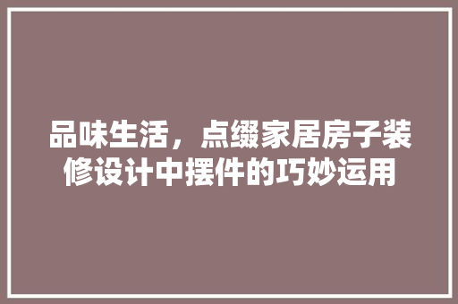 品味生活，点缀家居房子装修设计中摆件的巧妙运用