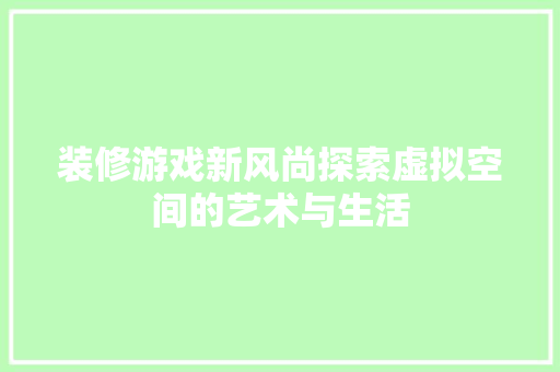 装修游戏新风尚探索虚拟空间的艺术与生活