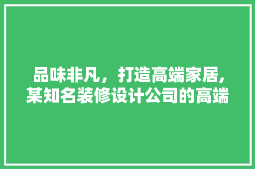 品味非凡，打造高端家居,某知名装修设计公司的高端设计理念