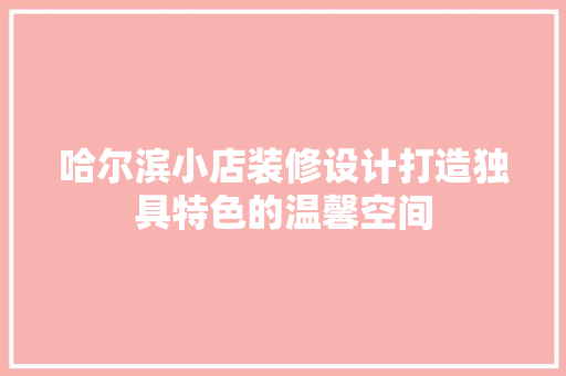 哈尔滨小店装修设计打造独具特色的温馨空间