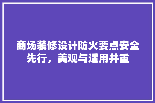 商场装修设计防火要点安全先行，美观与适用并重
