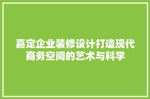嘉定企业装修设计打造现代商务空间的艺术与科学