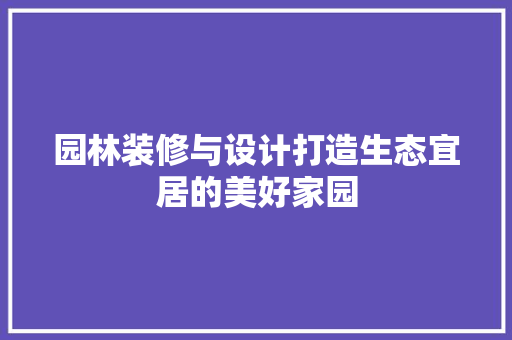 园林装修与设计打造生态宜居的美好家园
