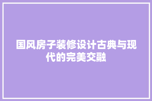 国风房子装修设计古典与现代的完美交融