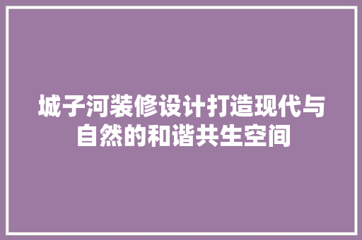 城子河装修设计打造现代与自然的和谐共生空间
