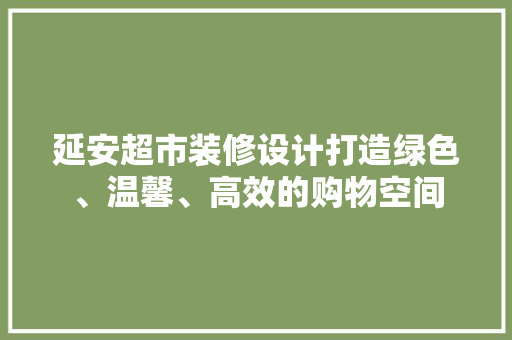 延安超市装修设计打造绿色、温馨、高效的购物空间
