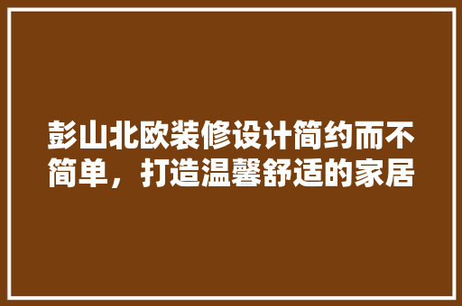 彭山北欧装修设计简约而不简单，打造温馨舒适的家居空间