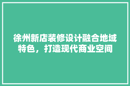 徐州新店装修设计融合地域特色，打造现代商业空间