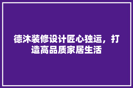 德沐装修设计匠心独运，打造高品质家居生活