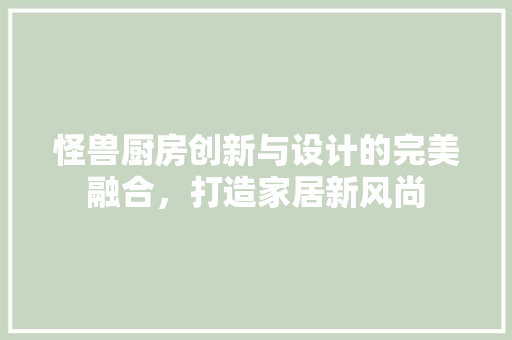 怪兽厨房创新与设计的完美融合，打造家居新风尚