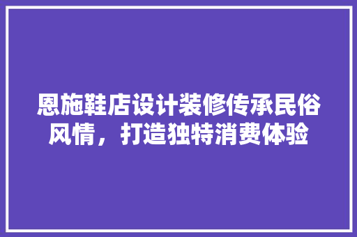 恩施鞋店设计装修传承民俗风情，打造独特消费体验