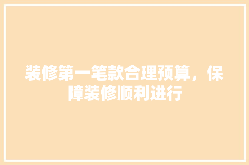 装修第一笔款合理预算，保障装修顺利进行