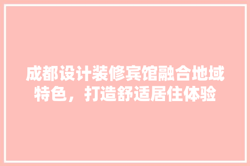 成都设计装修宾馆融合地域特色，打造舒适居住体验