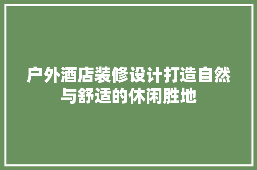 户外酒店装修设计打造自然与舒适的休闲胜地