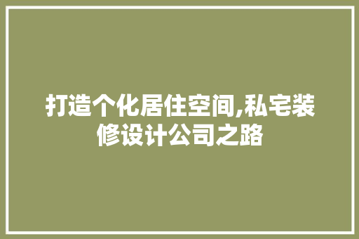 打造个化居住空间,私宅装修设计公司之路