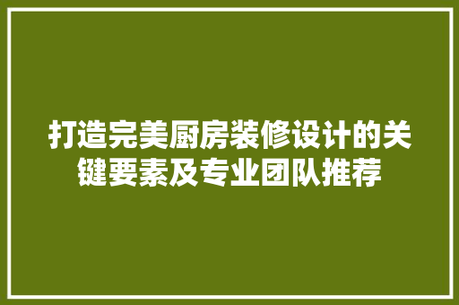打造完美厨房装修设计的关键要素及专业团队推荐