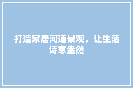 打造家居河道景观，让生活诗意盎然