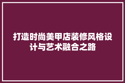 打造时尚美甲店装修风格设计与艺术融合之路