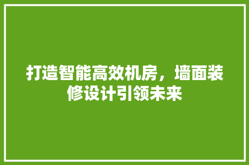 打造智能高效机房，墙面装修设计引领未来