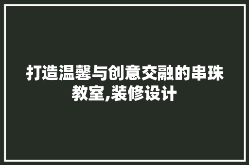 打造温馨与创意交融的串珠教室,装修设计