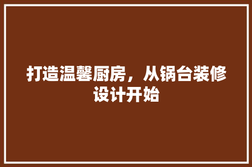 打造温馨厨房，从锅台装修设计开始