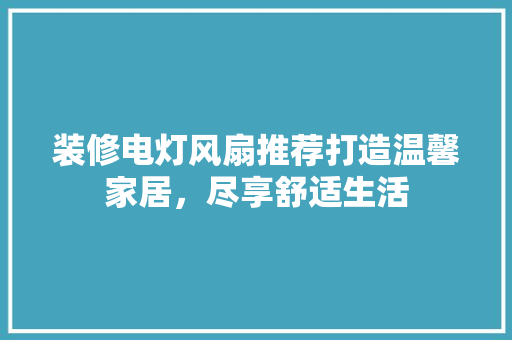 装修电灯风扇推荐打造温馨家居，尽享舒适生活