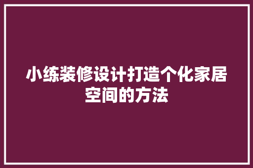 小练装修设计打造个化家居空间的方法