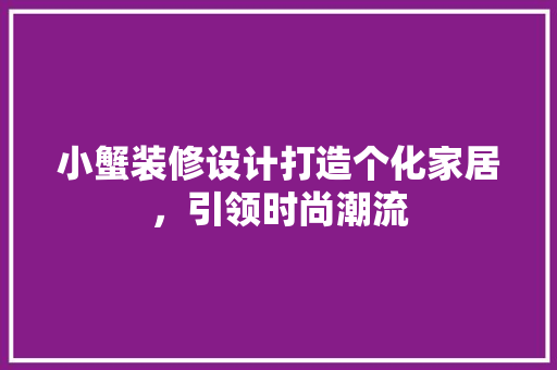 小蟹装修设计打造个化家居，引领时尚潮流