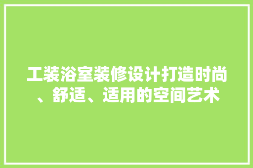 工装浴室装修设计打造时尚、舒适、适用的空间艺术
